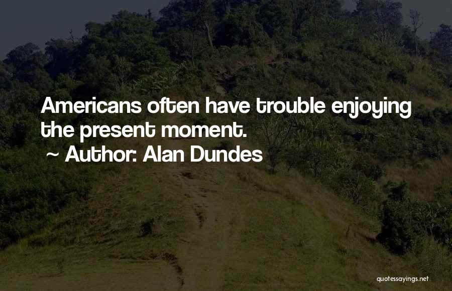 Alan Dundes Quotes: Americans Often Have Trouble Enjoying The Present Moment.