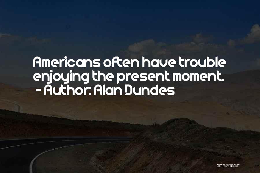 Alan Dundes Quotes: Americans Often Have Trouble Enjoying The Present Moment.