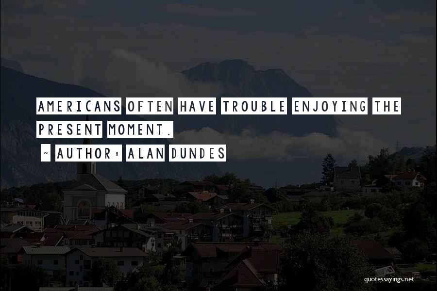 Alan Dundes Quotes: Americans Often Have Trouble Enjoying The Present Moment.