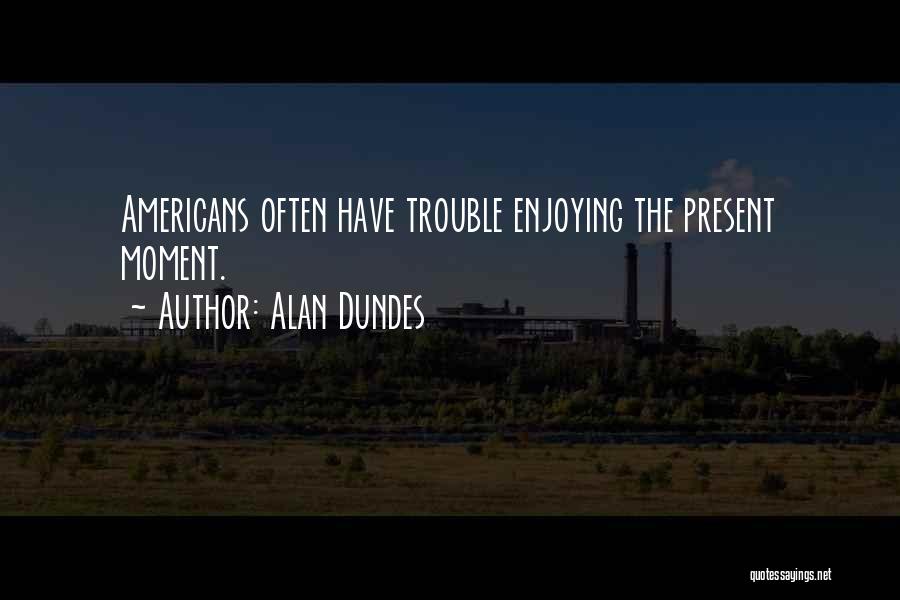 Alan Dundes Quotes: Americans Often Have Trouble Enjoying The Present Moment.