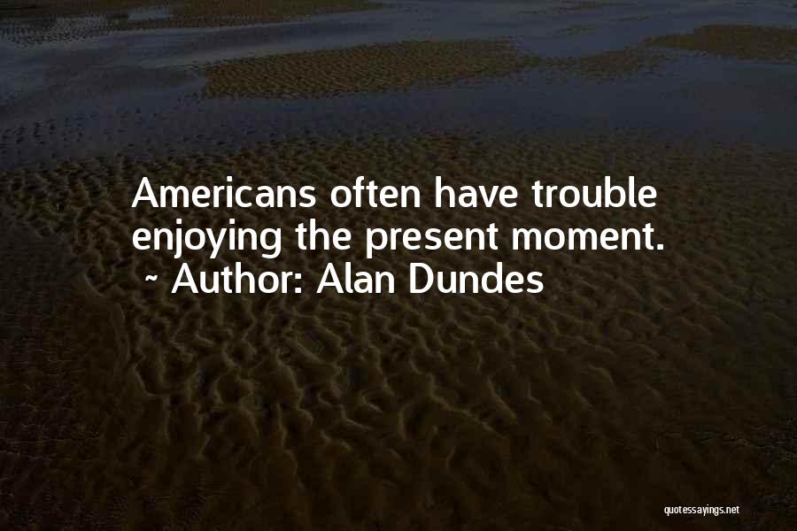 Alan Dundes Quotes: Americans Often Have Trouble Enjoying The Present Moment.