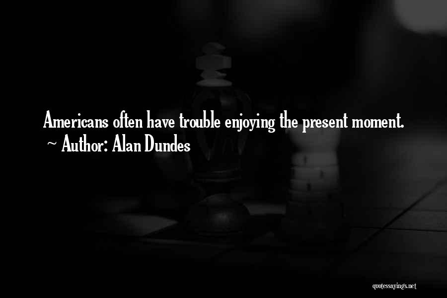 Alan Dundes Quotes: Americans Often Have Trouble Enjoying The Present Moment.