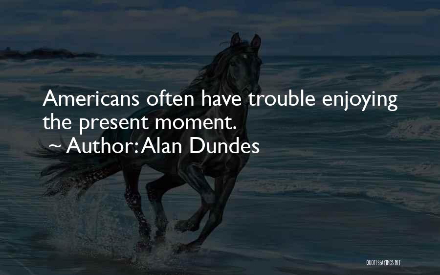 Alan Dundes Quotes: Americans Often Have Trouble Enjoying The Present Moment.