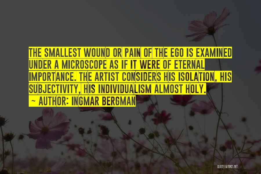 Ingmar Bergman Quotes: The Smallest Wound Or Pain Of The Ego Is Examined Under A Microscope As If It Were Of Eternal Importance.