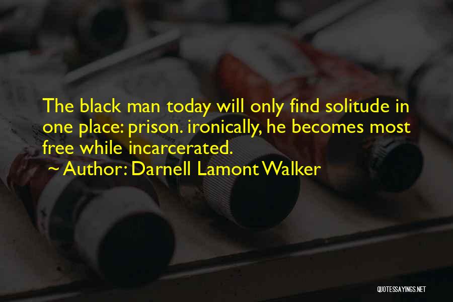 Darnell Lamont Walker Quotes: The Black Man Today Will Only Find Solitude In One Place: Prison. Ironically, He Becomes Most Free While Incarcerated.