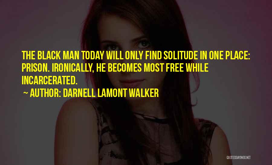 Darnell Lamont Walker Quotes: The Black Man Today Will Only Find Solitude In One Place: Prison. Ironically, He Becomes Most Free While Incarcerated.