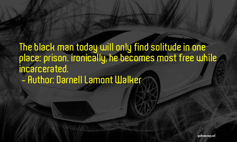 Darnell Lamont Walker Quotes: The Black Man Today Will Only Find Solitude In One Place: Prison. Ironically, He Becomes Most Free While Incarcerated.