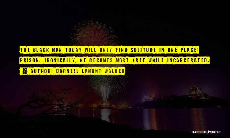 Darnell Lamont Walker Quotes: The Black Man Today Will Only Find Solitude In One Place: Prison. Ironically, He Becomes Most Free While Incarcerated.