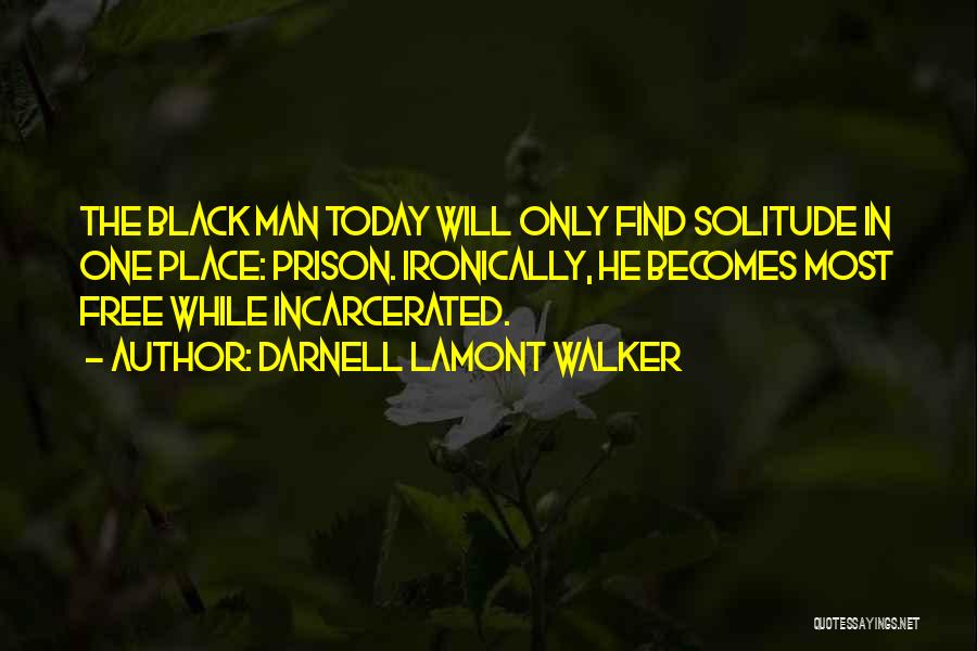 Darnell Lamont Walker Quotes: The Black Man Today Will Only Find Solitude In One Place: Prison. Ironically, He Becomes Most Free While Incarcerated.