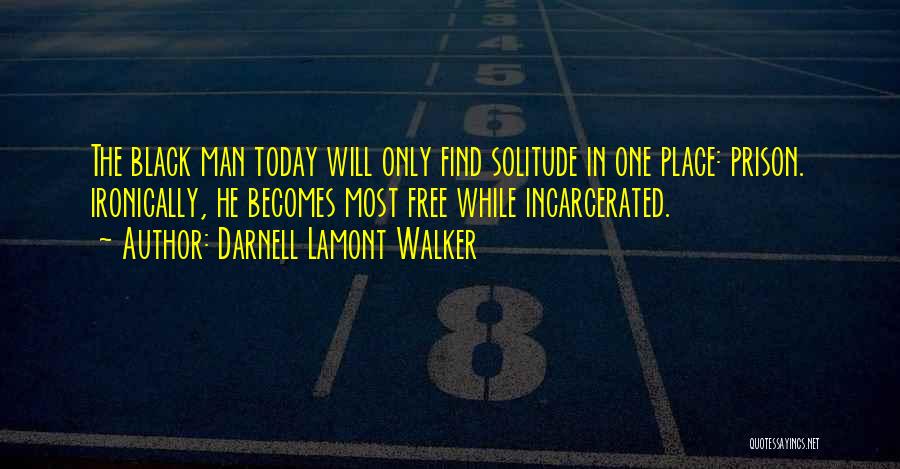 Darnell Lamont Walker Quotes: The Black Man Today Will Only Find Solitude In One Place: Prison. Ironically, He Becomes Most Free While Incarcerated.