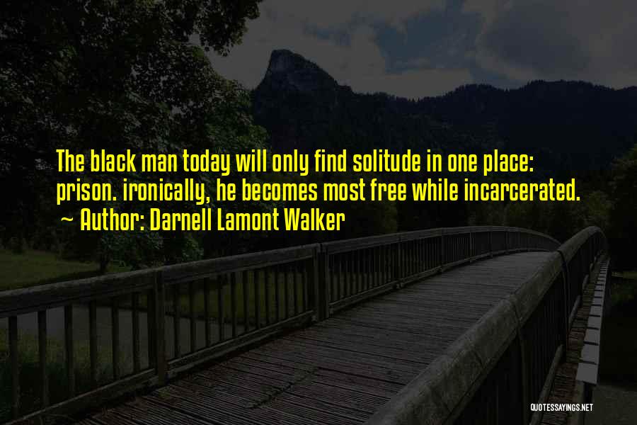 Darnell Lamont Walker Quotes: The Black Man Today Will Only Find Solitude In One Place: Prison. Ironically, He Becomes Most Free While Incarcerated.