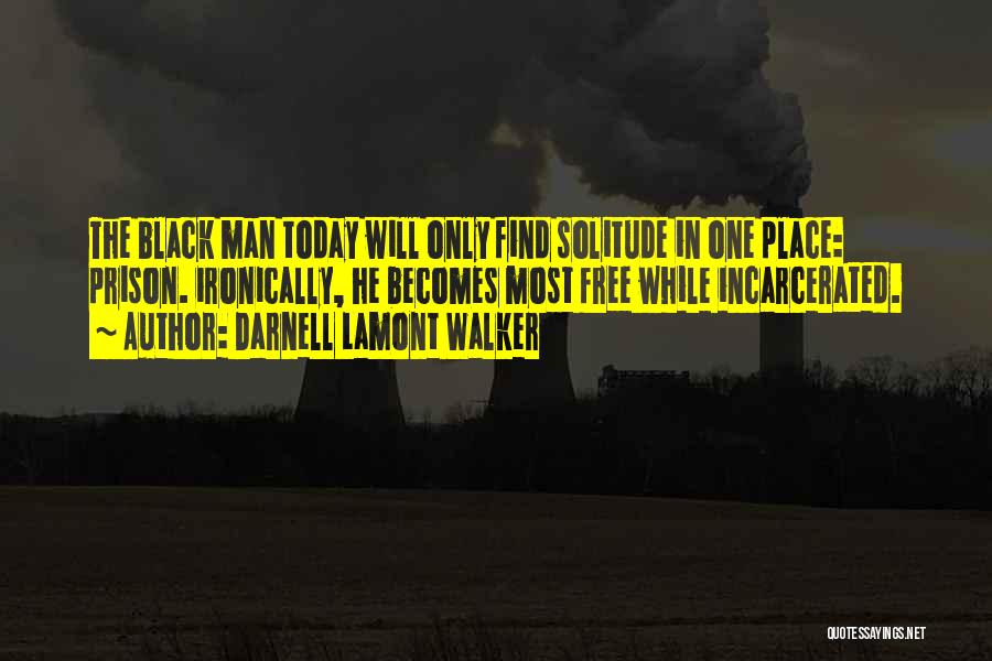 Darnell Lamont Walker Quotes: The Black Man Today Will Only Find Solitude In One Place: Prison. Ironically, He Becomes Most Free While Incarcerated.