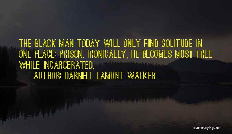 Darnell Lamont Walker Quotes: The Black Man Today Will Only Find Solitude In One Place: Prison. Ironically, He Becomes Most Free While Incarcerated.