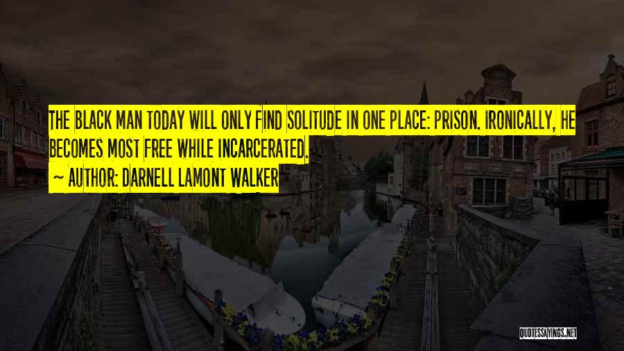 Darnell Lamont Walker Quotes: The Black Man Today Will Only Find Solitude In One Place: Prison. Ironically, He Becomes Most Free While Incarcerated.