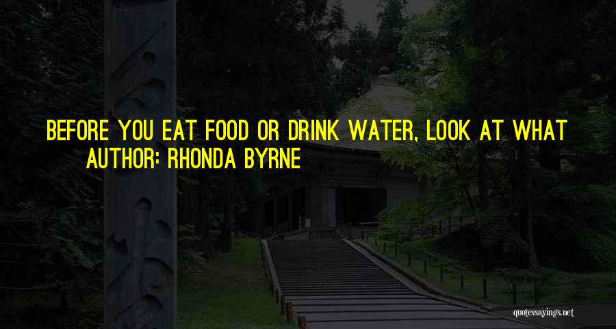 Rhonda Byrne Quotes: Before You Eat Food Or Drink Water, Look At What You're About To Eat Or Drink And Feel Love And