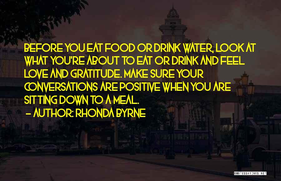 Rhonda Byrne Quotes: Before You Eat Food Or Drink Water, Look At What You're About To Eat Or Drink And Feel Love And