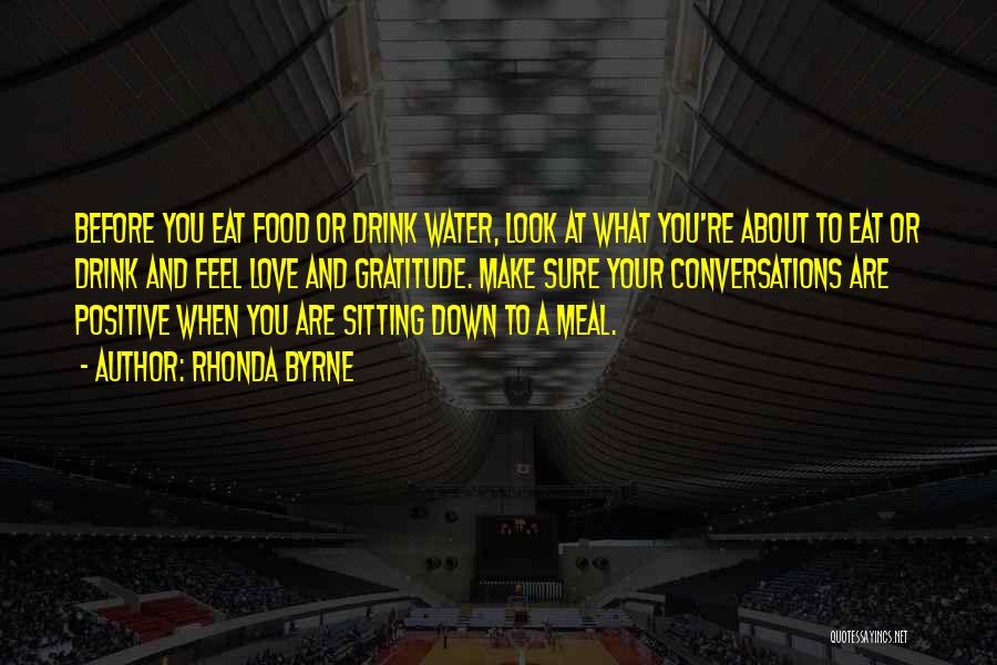 Rhonda Byrne Quotes: Before You Eat Food Or Drink Water, Look At What You're About To Eat Or Drink And Feel Love And