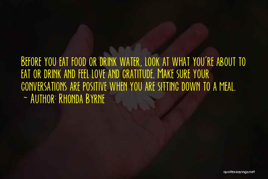 Rhonda Byrne Quotes: Before You Eat Food Or Drink Water, Look At What You're About To Eat Or Drink And Feel Love And