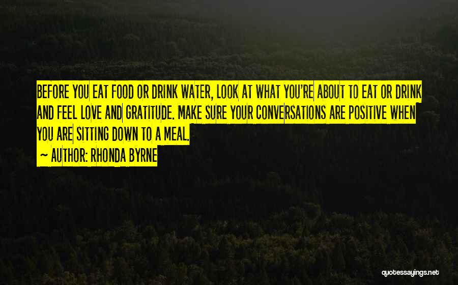 Rhonda Byrne Quotes: Before You Eat Food Or Drink Water, Look At What You're About To Eat Or Drink And Feel Love And