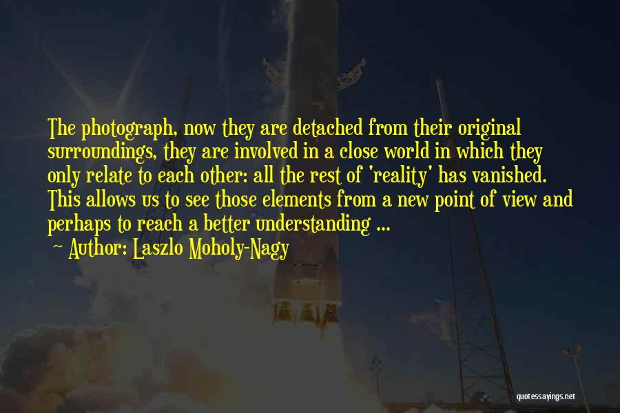 Laszlo Moholy-Nagy Quotes: The Photograph, Now They Are Detached From Their Original Surroundings, They Are Involved In A Close World In Which They