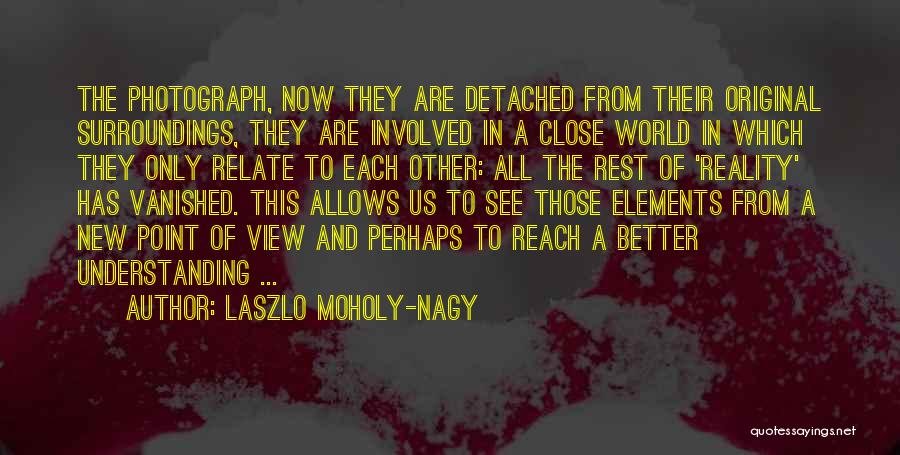 Laszlo Moholy-Nagy Quotes: The Photograph, Now They Are Detached From Their Original Surroundings, They Are Involved In A Close World In Which They