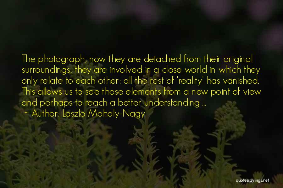 Laszlo Moholy-Nagy Quotes: The Photograph, Now They Are Detached From Their Original Surroundings, They Are Involved In A Close World In Which They