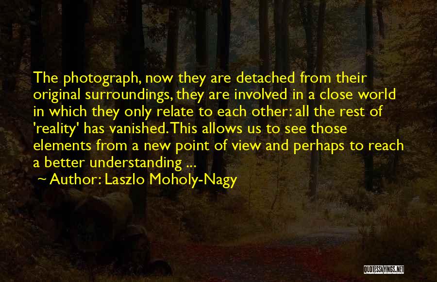 Laszlo Moholy-Nagy Quotes: The Photograph, Now They Are Detached From Their Original Surroundings, They Are Involved In A Close World In Which They