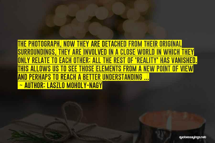 Laszlo Moholy-Nagy Quotes: The Photograph, Now They Are Detached From Their Original Surroundings, They Are Involved In A Close World In Which They