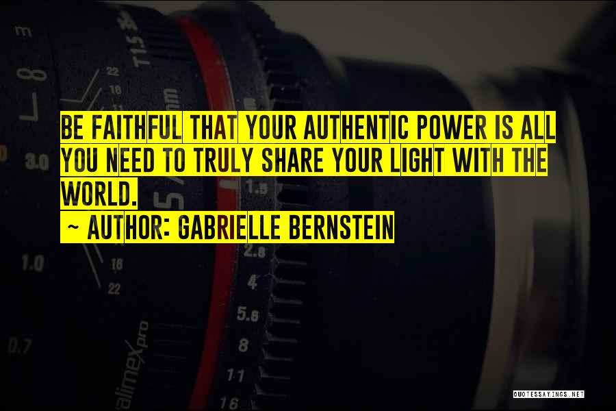 Gabrielle Bernstein Quotes: Be Faithful That Your Authentic Power Is All You Need To Truly Share Your Light With The World.