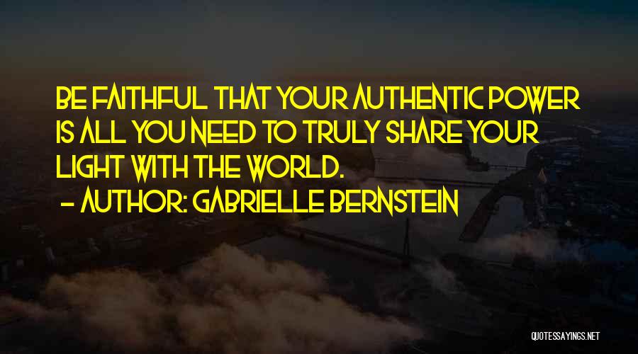 Gabrielle Bernstein Quotes: Be Faithful That Your Authentic Power Is All You Need To Truly Share Your Light With The World.