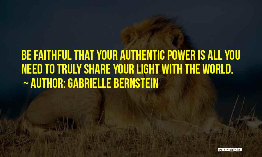 Gabrielle Bernstein Quotes: Be Faithful That Your Authentic Power Is All You Need To Truly Share Your Light With The World.