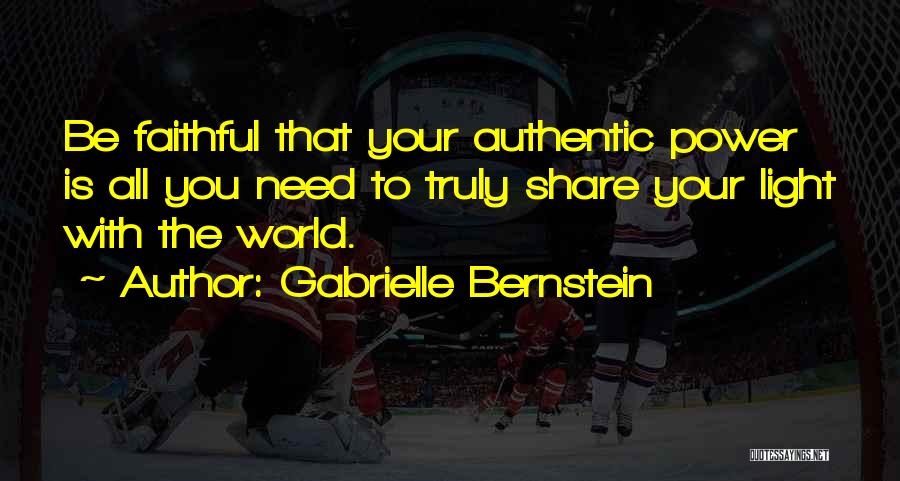 Gabrielle Bernstein Quotes: Be Faithful That Your Authentic Power Is All You Need To Truly Share Your Light With The World.