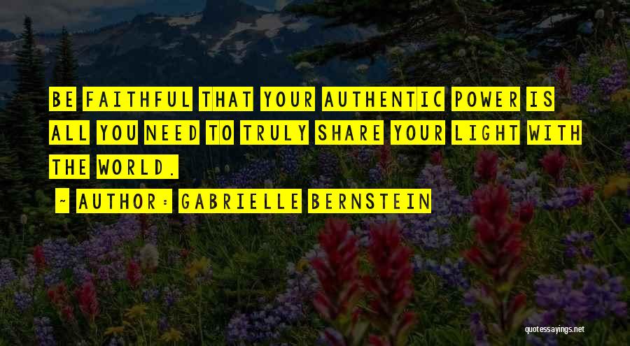 Gabrielle Bernstein Quotes: Be Faithful That Your Authentic Power Is All You Need To Truly Share Your Light With The World.