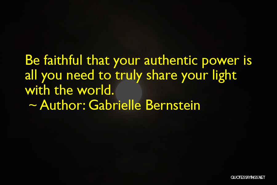 Gabrielle Bernstein Quotes: Be Faithful That Your Authentic Power Is All You Need To Truly Share Your Light With The World.