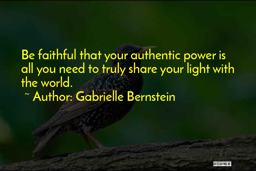 Gabrielle Bernstein Quotes: Be Faithful That Your Authentic Power Is All You Need To Truly Share Your Light With The World.