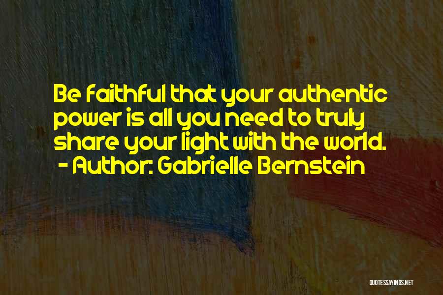 Gabrielle Bernstein Quotes: Be Faithful That Your Authentic Power Is All You Need To Truly Share Your Light With The World.