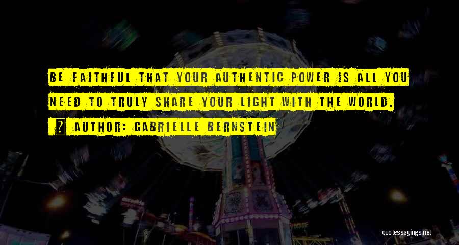 Gabrielle Bernstein Quotes: Be Faithful That Your Authentic Power Is All You Need To Truly Share Your Light With The World.