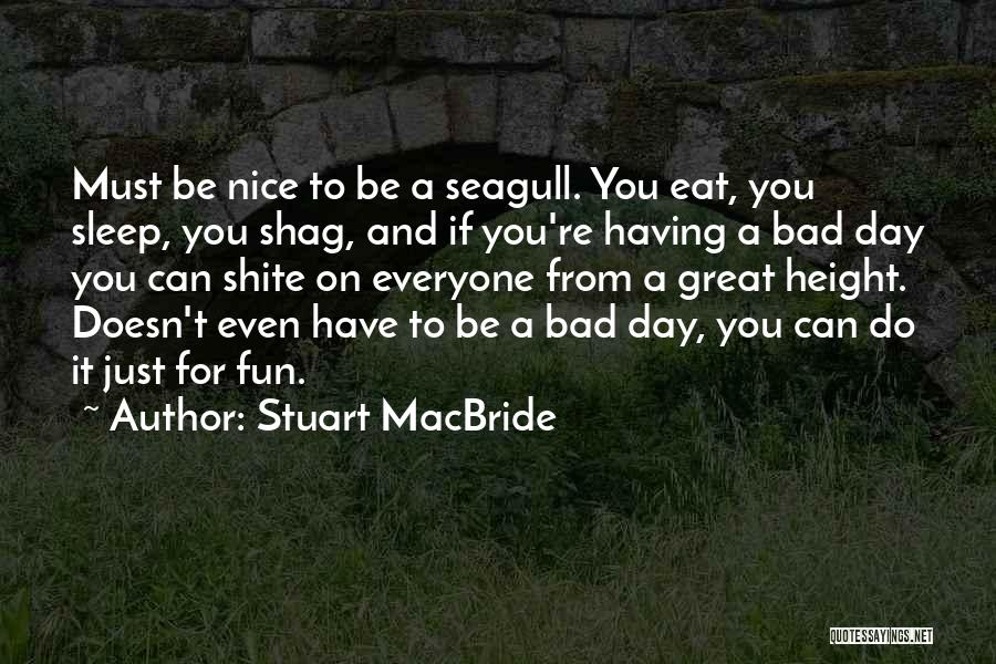 Stuart MacBride Quotes: Must Be Nice To Be A Seagull. You Eat, You Sleep, You Shag, And If You're Having A Bad Day