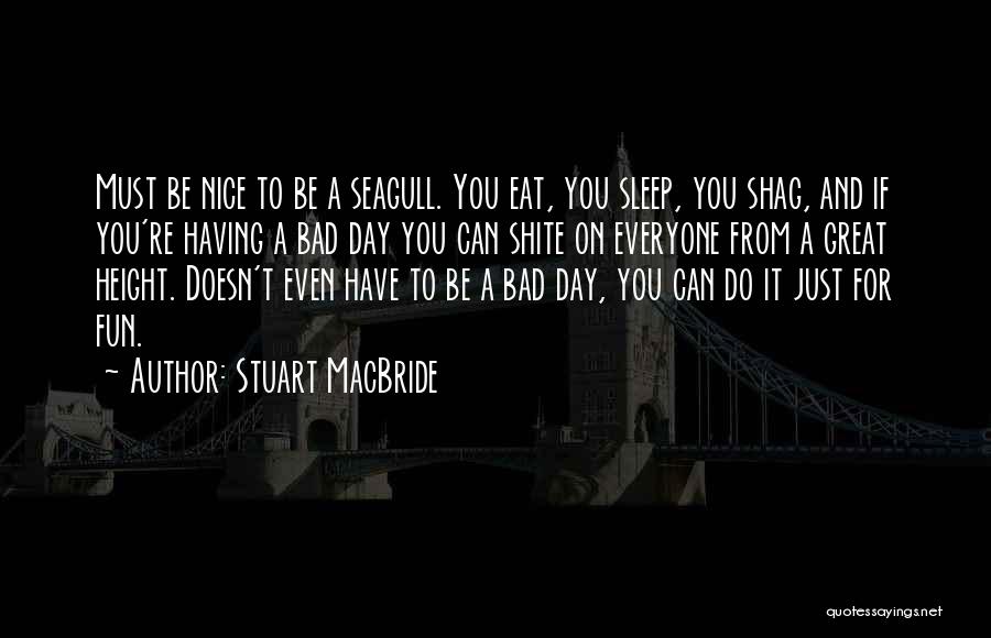 Stuart MacBride Quotes: Must Be Nice To Be A Seagull. You Eat, You Sleep, You Shag, And If You're Having A Bad Day