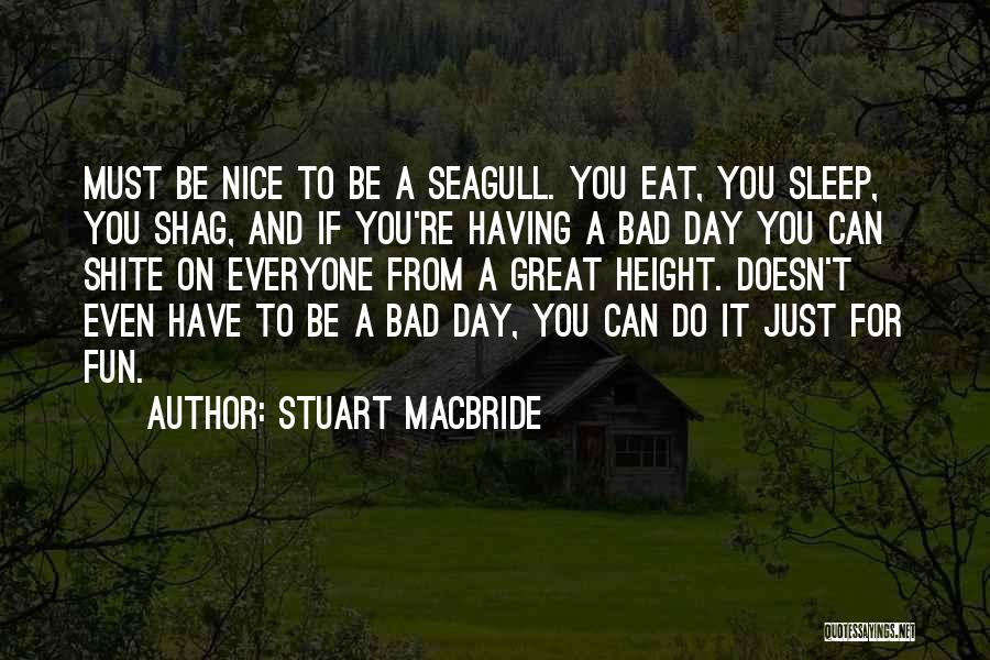 Stuart MacBride Quotes: Must Be Nice To Be A Seagull. You Eat, You Sleep, You Shag, And If You're Having A Bad Day