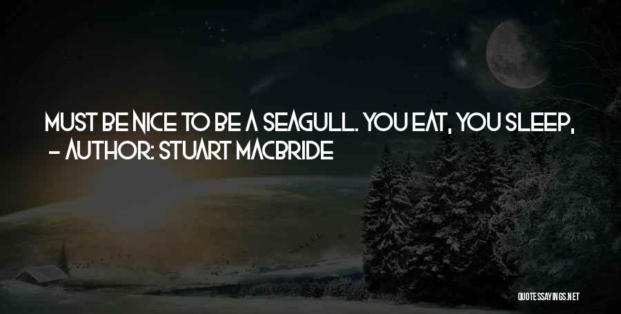 Stuart MacBride Quotes: Must Be Nice To Be A Seagull. You Eat, You Sleep, You Shag, And If You're Having A Bad Day