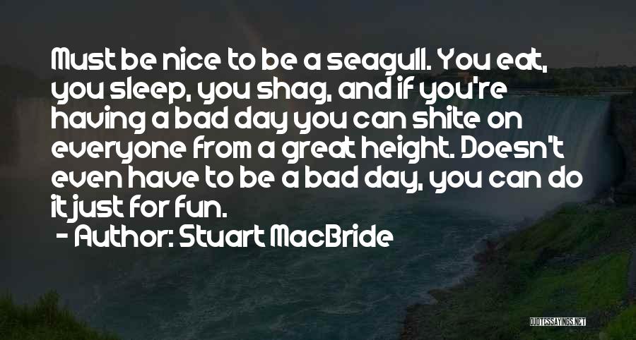 Stuart MacBride Quotes: Must Be Nice To Be A Seagull. You Eat, You Sleep, You Shag, And If You're Having A Bad Day