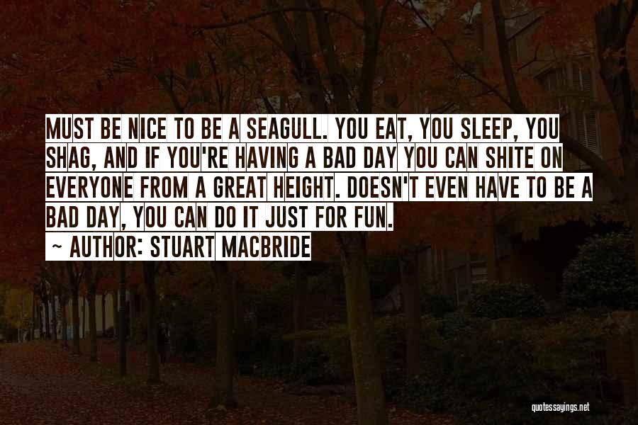 Stuart MacBride Quotes: Must Be Nice To Be A Seagull. You Eat, You Sleep, You Shag, And If You're Having A Bad Day