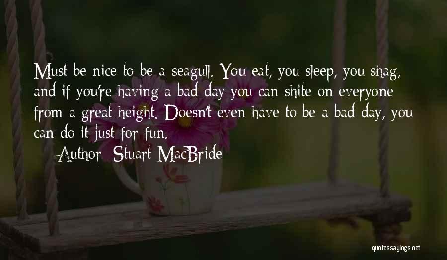 Stuart MacBride Quotes: Must Be Nice To Be A Seagull. You Eat, You Sleep, You Shag, And If You're Having A Bad Day