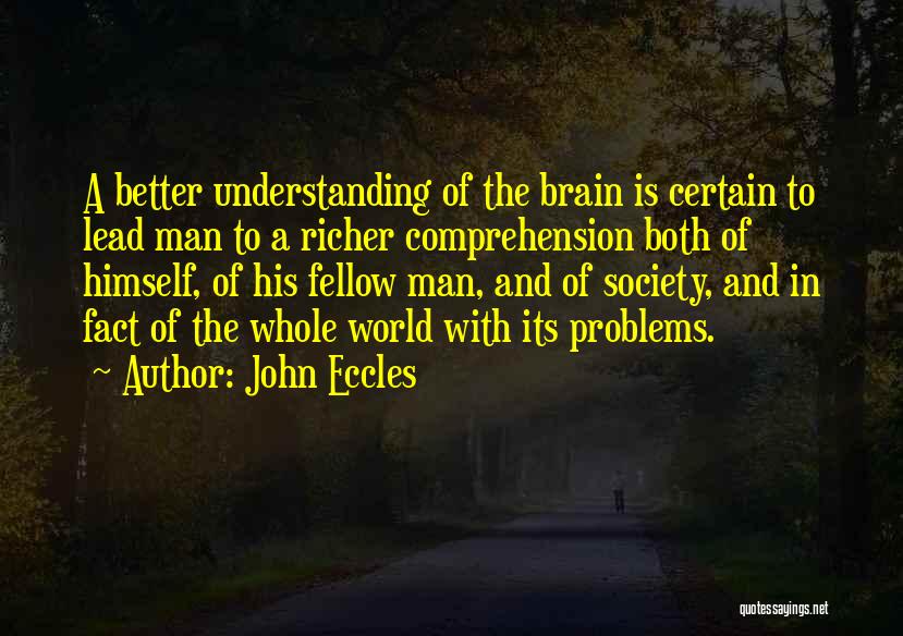 John Eccles Quotes: A Better Understanding Of The Brain Is Certain To Lead Man To A Richer Comprehension Both Of Himself, Of His