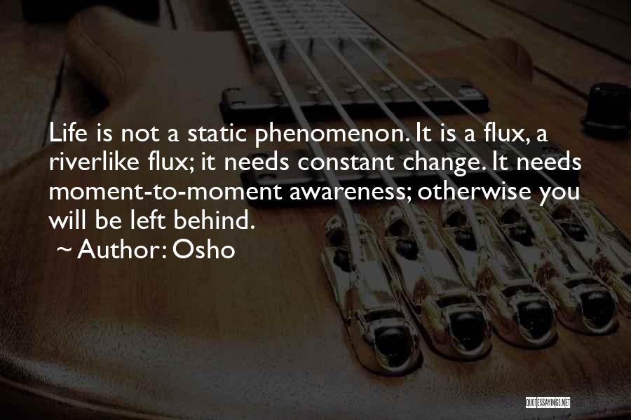 Osho Quotes: Life Is Not A Static Phenomenon. It Is A Flux, A Riverlike Flux; It Needs Constant Change. It Needs Moment-to-moment