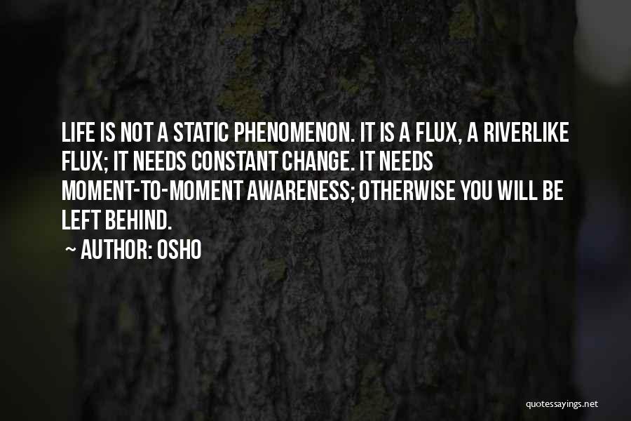Osho Quotes: Life Is Not A Static Phenomenon. It Is A Flux, A Riverlike Flux; It Needs Constant Change. It Needs Moment-to-moment