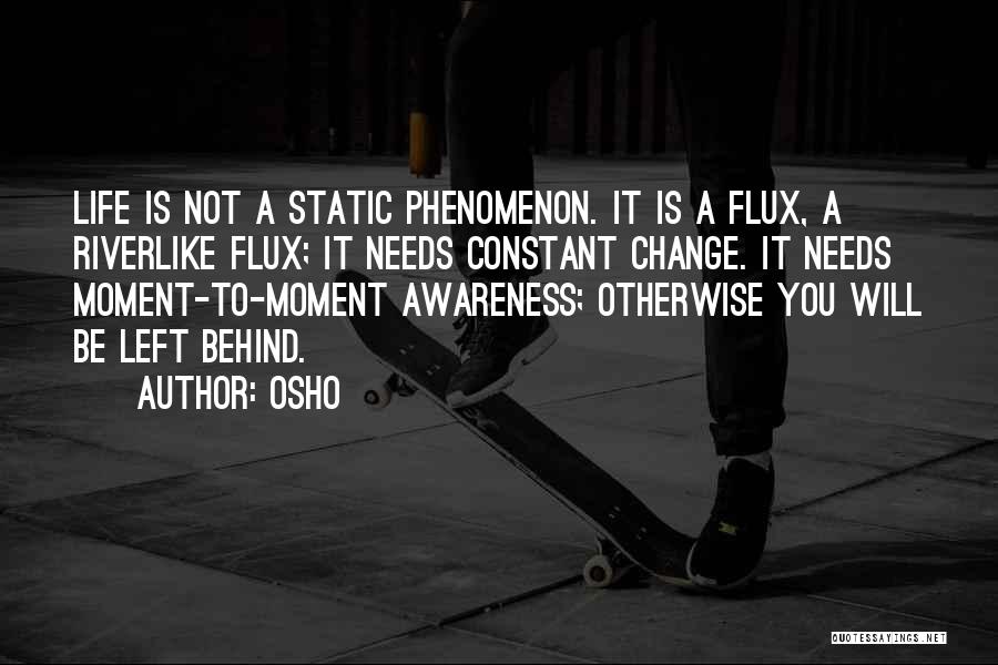 Osho Quotes: Life Is Not A Static Phenomenon. It Is A Flux, A Riverlike Flux; It Needs Constant Change. It Needs Moment-to-moment
