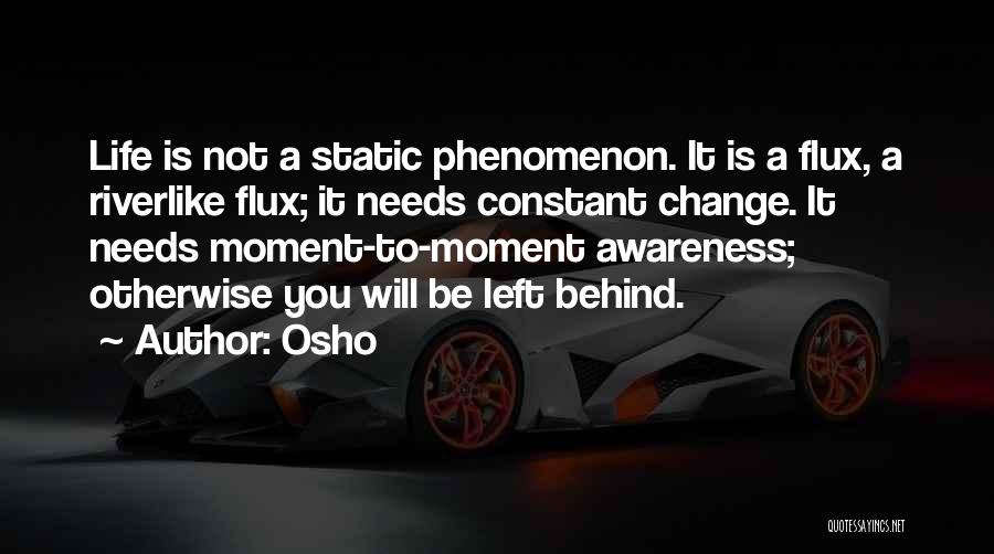 Osho Quotes: Life Is Not A Static Phenomenon. It Is A Flux, A Riverlike Flux; It Needs Constant Change. It Needs Moment-to-moment