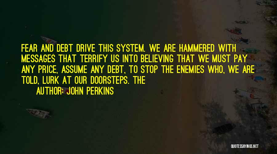 John Perkins Quotes: Fear And Debt Drive This System. We Are Hammered With Messages That Terrify Us Into Believing That We Must Pay